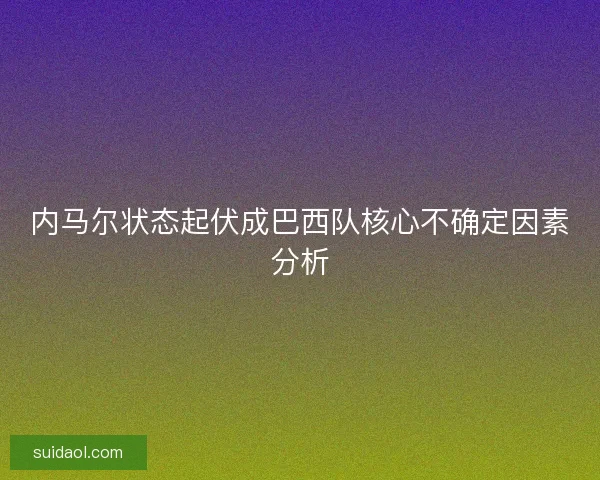 内马尔状态起伏成巴西队核心不确定因素分析