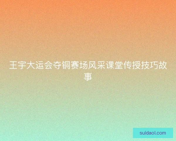 王宇大运会夺铜赛场风采课堂传授技巧故事