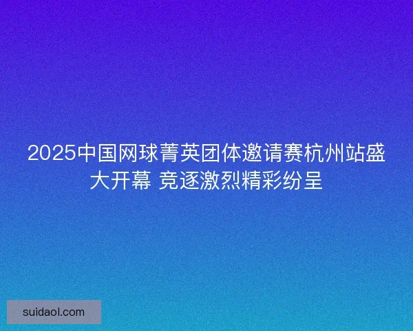 2025中国网球菁英团体邀请赛杭州站盛大开幕 竞逐激烈精彩纷呈
